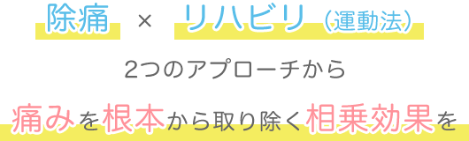 除痛　×　リハビリ（運動法）2つのアプローチから痛みを根本から取り除く相乗効果を